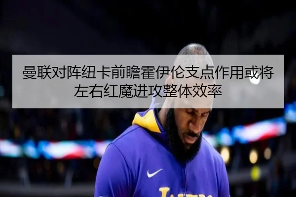 曼联对阵纽卡前瞻霍伊伦支点作用或将左右红魔进攻整体效率