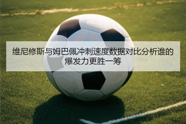 维尼修斯与姆巴佩冲刺速度数据对比分析谁的爆发力更胜一筹